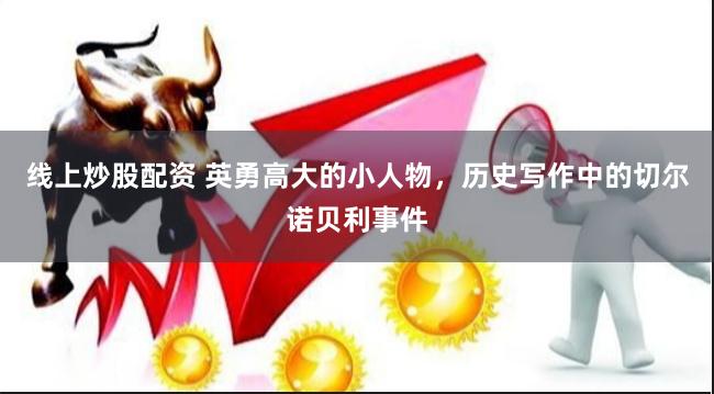 线上炒股配资 英勇高大的小人物，历史写作中的切尔诺贝利事件