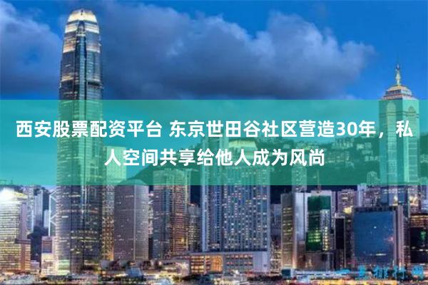 西安股票配资平台 东京世田谷社区营造30年，私人空间共享给他人成为风尚