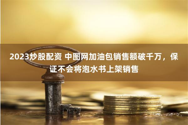 2023炒股配资 中图网加油包销售额破千万，保证不会将泡水书上架销售