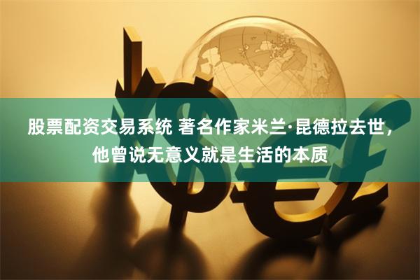 股票配资交易系统 著名作家米兰·昆德拉去世，他曾说无意义就是生活的本质