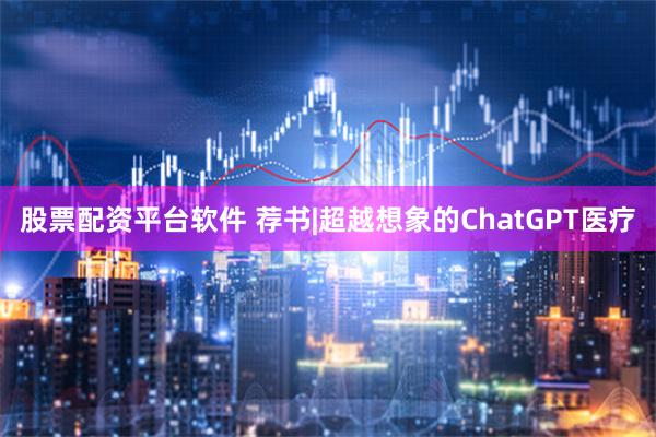 股票配资平台软件 荐书|超越想象的ChatGPT医疗