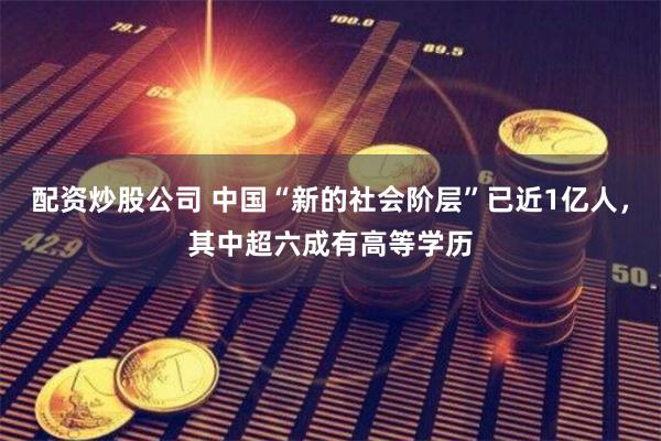 配资炒股公司 中国“新的社会阶层”已近1亿人，其中超六成有高等学历