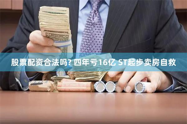 股票配资合法吗? 四年亏16亿 ST起步卖房自救