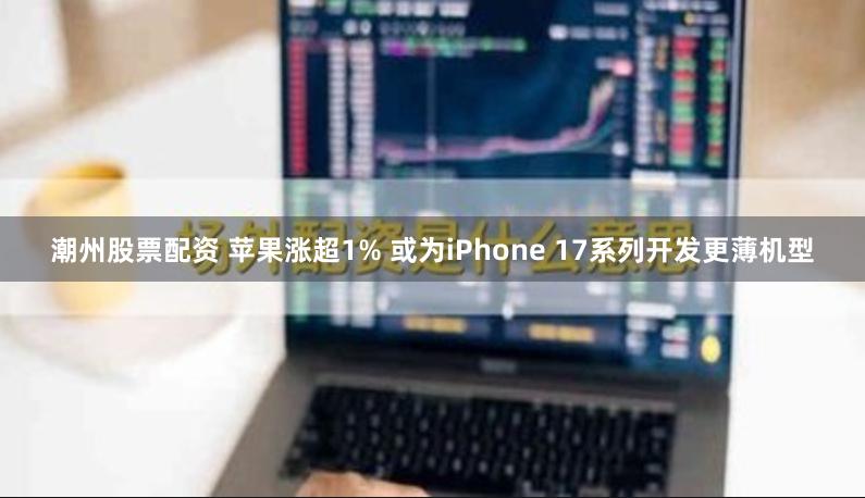 潮州股票配资 苹果涨超1% 或为iPhone 17系列开发更薄机型