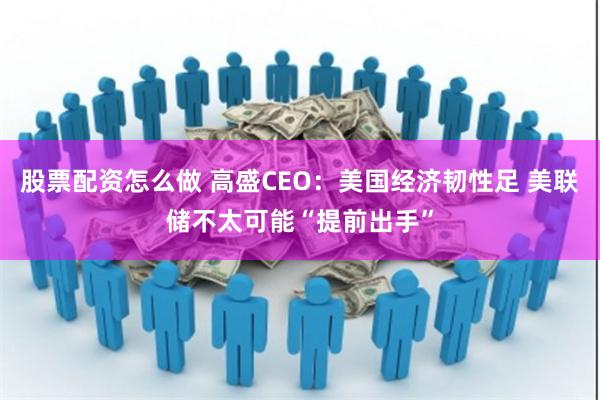 股票配资怎么做 高盛CEO：美国经济韧性足 美联储不太可能“提前出手”