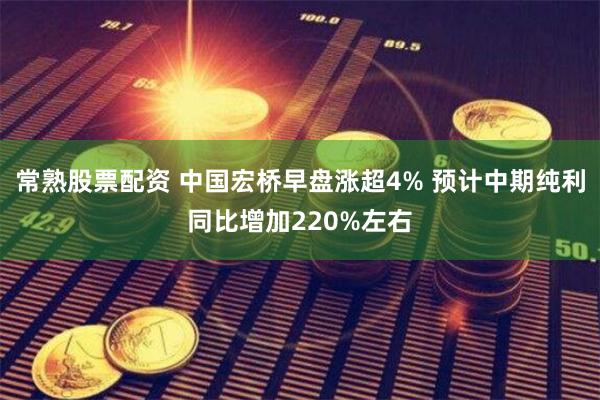 常熟股票配资 中国宏桥早盘涨超4% 预计中期纯利同比增加220%左右