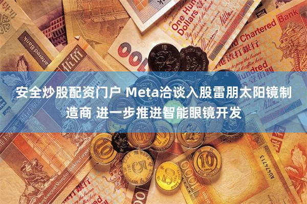 安全炒股配资门户 Meta洽谈入股雷朋太阳镜制造商 进一步推进智能眼镜开发