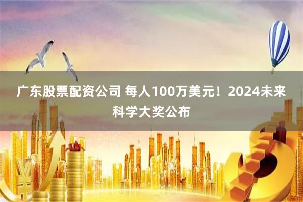 广东股票配资公司 每人100万美元！2024未来科学大奖公布