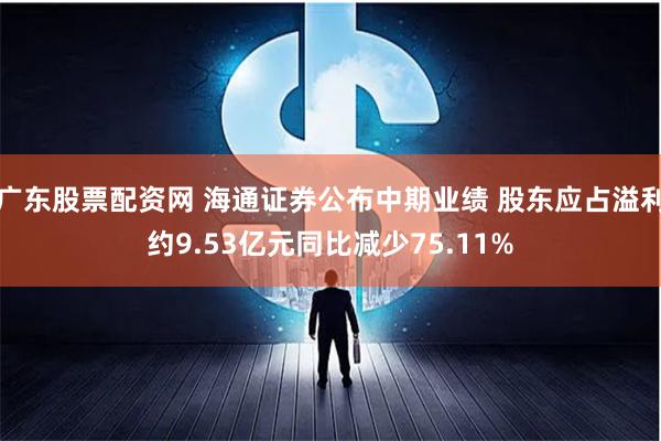 广东股票配资网 海通证券公布中期业绩 股东应占溢利约9.53亿元同比减少75.11%