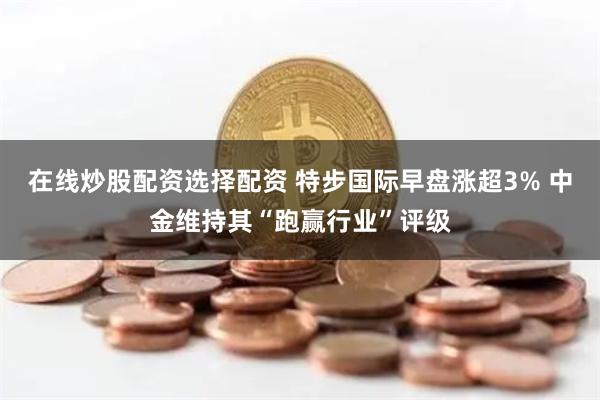 在线炒股配资选择配资 特步国际早盘涨超3% 中金维持其“跑赢行业”评级