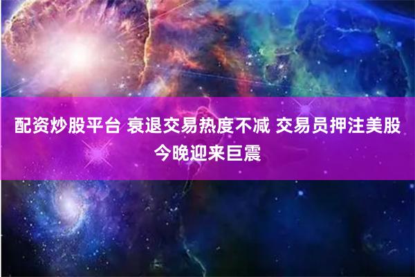 配资炒股平台 衰退交易热度不减 交易员押注美股今晚迎来巨震