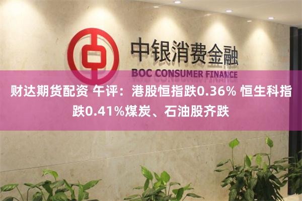 财达期货配资 午评：港股恒指跌0.36% 恒生科指跌0.41%煤炭、石油股齐跌