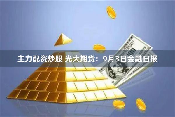 主力配资炒股 光大期货：9月3日金融日报