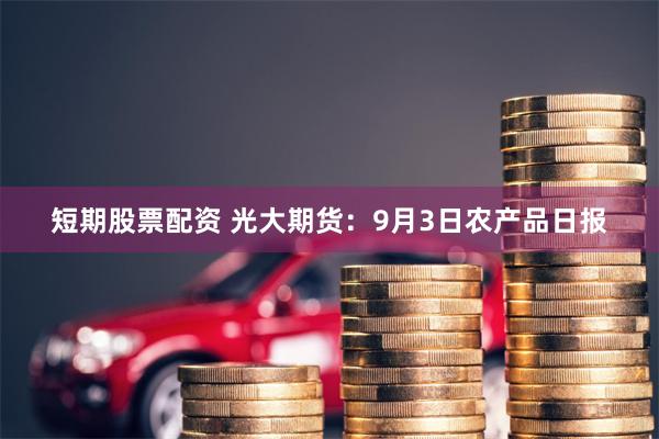 短期股票配资 光大期货：9月3日农产品日报