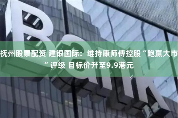 抚州股票配资 建银国际：维持康师傅控股“跑赢大市”评级 目标价升至9.9港元