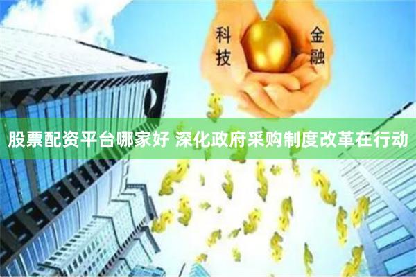 股票配资平台哪家好 深化政府采购制度改革在行动