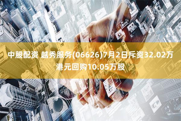 中股配资 越秀服务(06626)7月2日斥资32.02万港元回购10.05万股