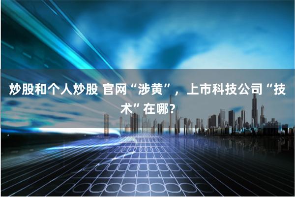 炒股和个人炒股 官网“涉黄”，上市科技公司“技术”在哪？