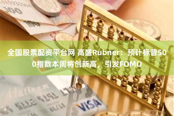 全国股票配资平台网 高盛Rubner：预计标普500指数本周将创新高，引发FOMO