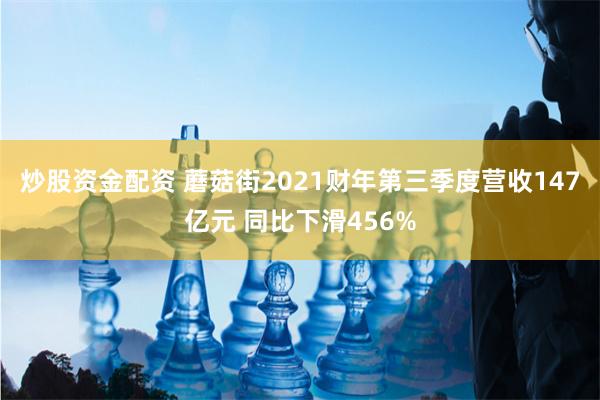 炒股资金配资 蘑菇街2021财年第三季度营收147亿元 同比下滑456%