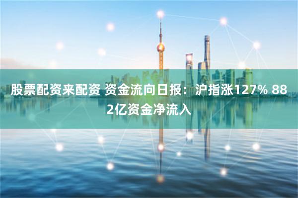 股票配资来配资 资金流向日报：沪指涨127% 882亿资金净流入