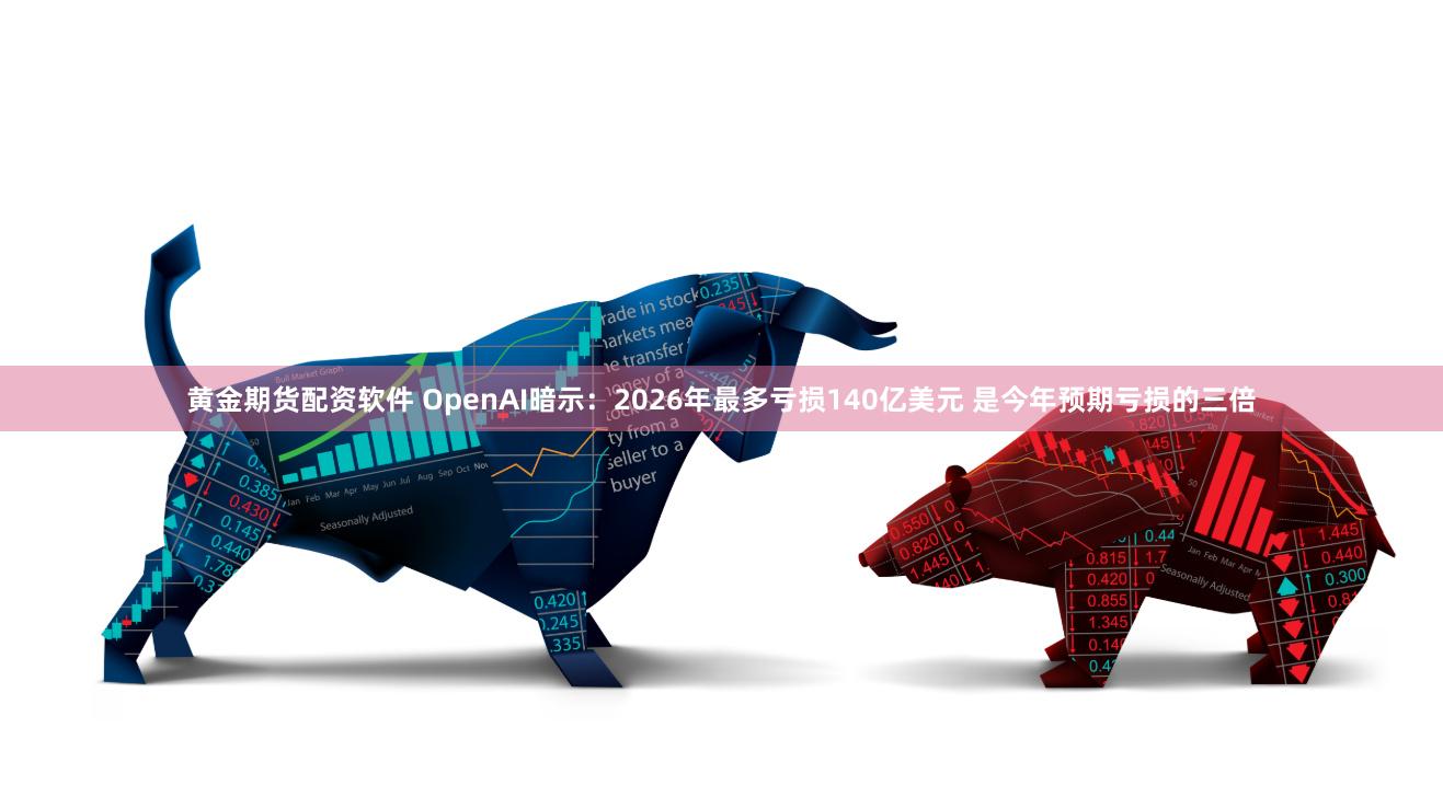 黄金期货配资软件 OpenAI暗示：2026年最多亏损140亿美元 是今年预期亏损的三倍