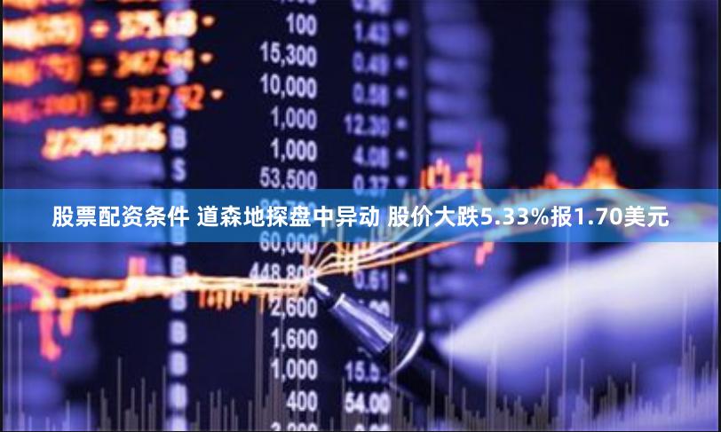 股票配资条件 道森地探盘中异动 股价大跌5.33%报1.70美元