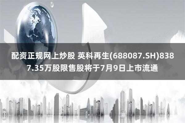 配资正规网上炒股 英科再生(688087.SH)8387.35万股限售股将于7月9日上市流通